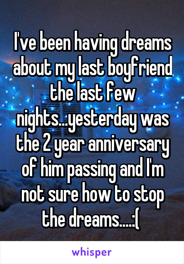 I've been having dreams about my last boyfriend the last few nights...yesterday was the 2 year anniversary of him passing and I'm not sure how to stop the dreams....:( 