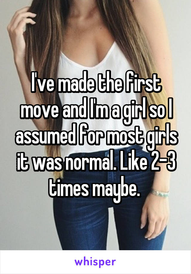 I've made the first move and I'm a girl so I assumed for most girls it was normal. Like 2-3 times maybe. 