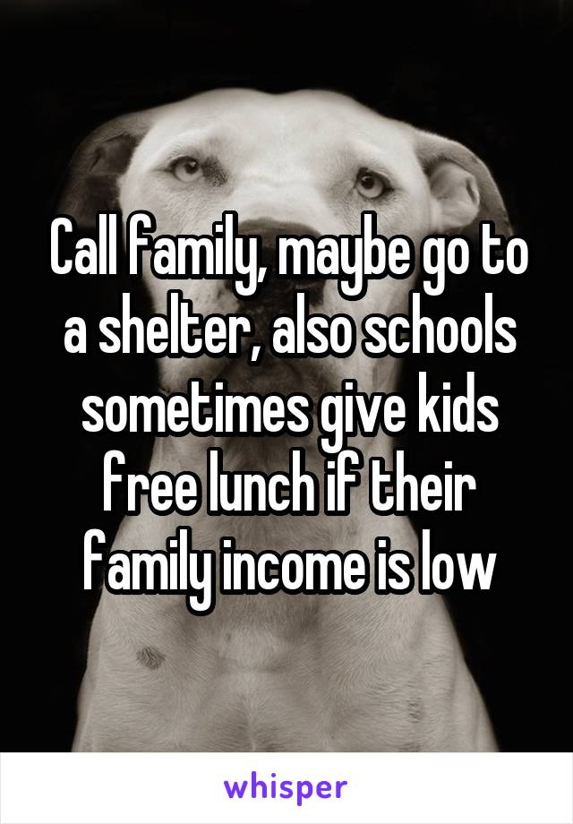 Call family, maybe go to a shelter, also schools sometimes give kids free lunch if their family income is low