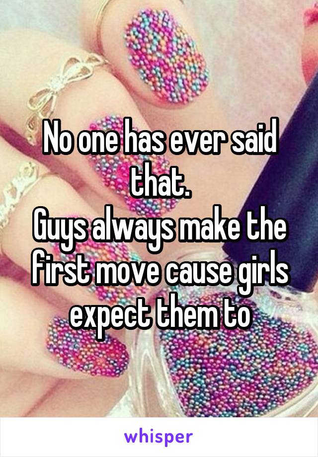 No one has ever said that.
Guys always make the first move cause girls expect them to