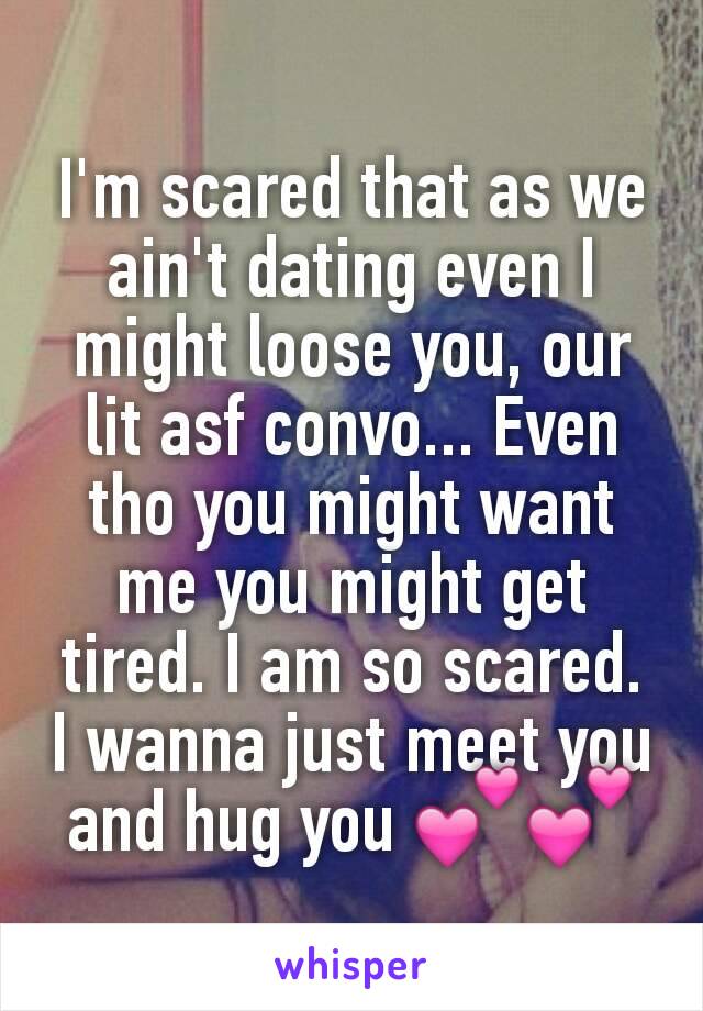 I'm scared that as we ain't dating even I might loose you, our lit asf convo... Even tho you might want me you might get tired. I am so scared. I wanna just meet you and hug you 💕💕