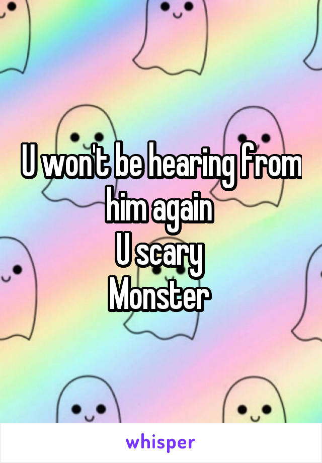 U won't be hearing from him again 
U scary 
Monster 