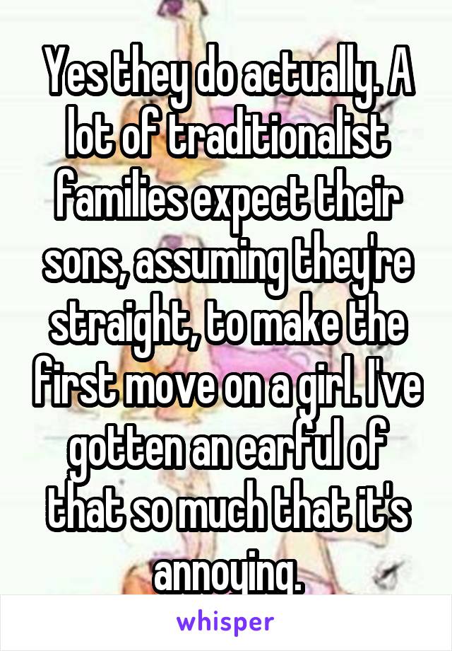 Yes they do actually. A lot of traditionalist families expect their sons, assuming they're straight, to make the first move on a girl. I've gotten an earful of that so much that it's annoying.