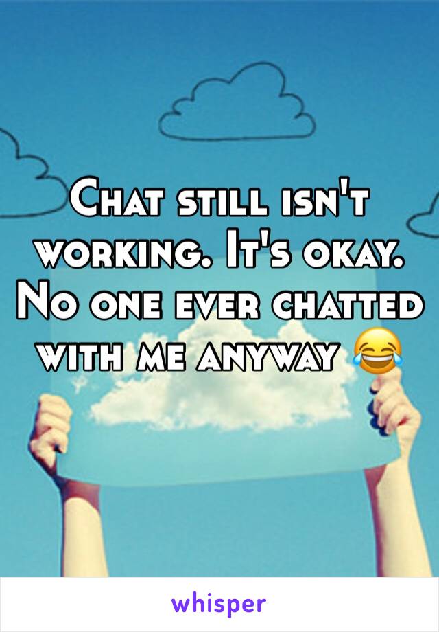 Chat still isn't working. It's okay. No one ever chatted with me anyway 😂