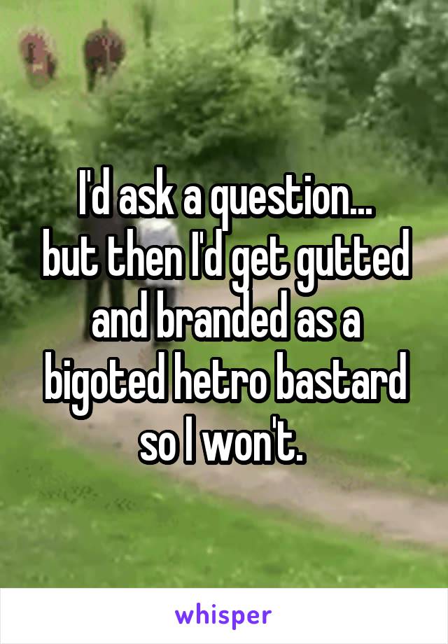 I'd ask a question...
but then I'd get gutted and branded as a bigoted hetro bastard so I won't. 