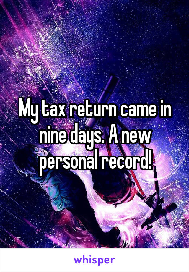 My tax return came in nine days. A new personal record!