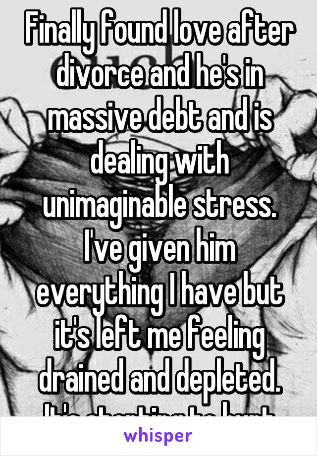 Finally found love after divorce and he's in massive debt and is dealing with unimaginable stress. I've given him everything I have but it's left me feeling drained and depleted. It's starting to hurt