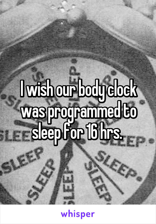 I wish our body clock was programmed to sleep for 16 hrs. 