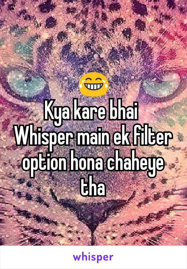 😂
Kya kare bhai 
Whisper main ek filter option hona chaheye tha