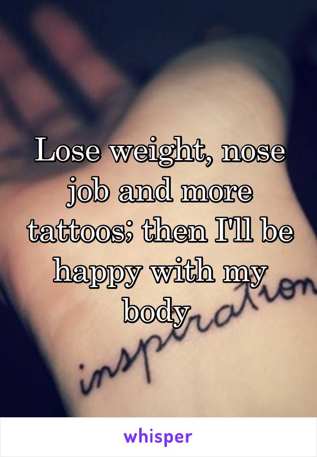 Lose weight, nose job and more tattoos; then I'll be happy with my body 