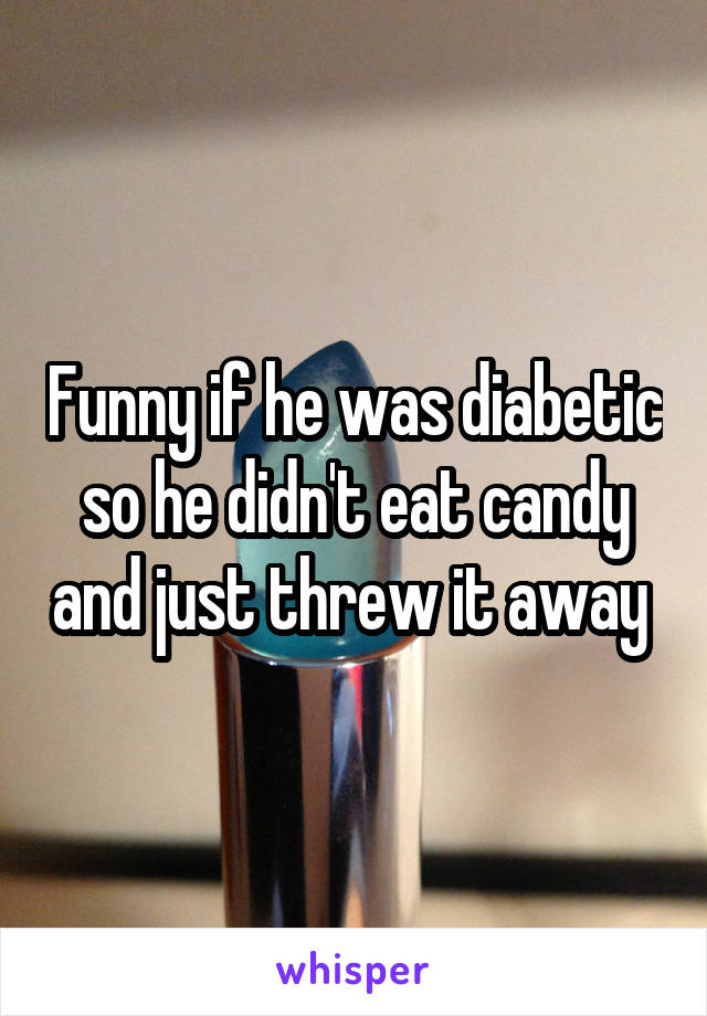 Funny if he was diabetic so he didn't eat candy and just threw it away 