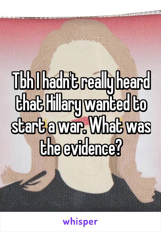 Tbh I hadn't really heard that Hillary wanted to start a war. What was the evidence?