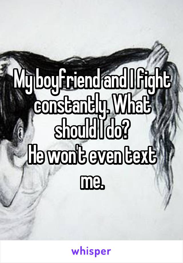 My boyfriend and I fight constantly. What should I do?
He won't even text me.