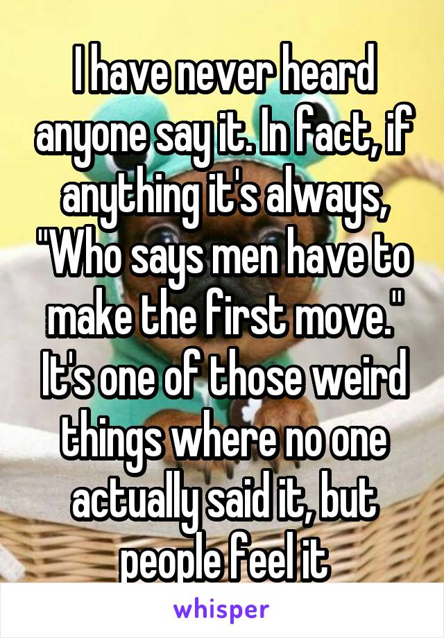 I have never heard anyone say it. In fact, if anything it's always, "Who says men have to make the first move."
It's one of those weird things where no one actually said it, but people feel it