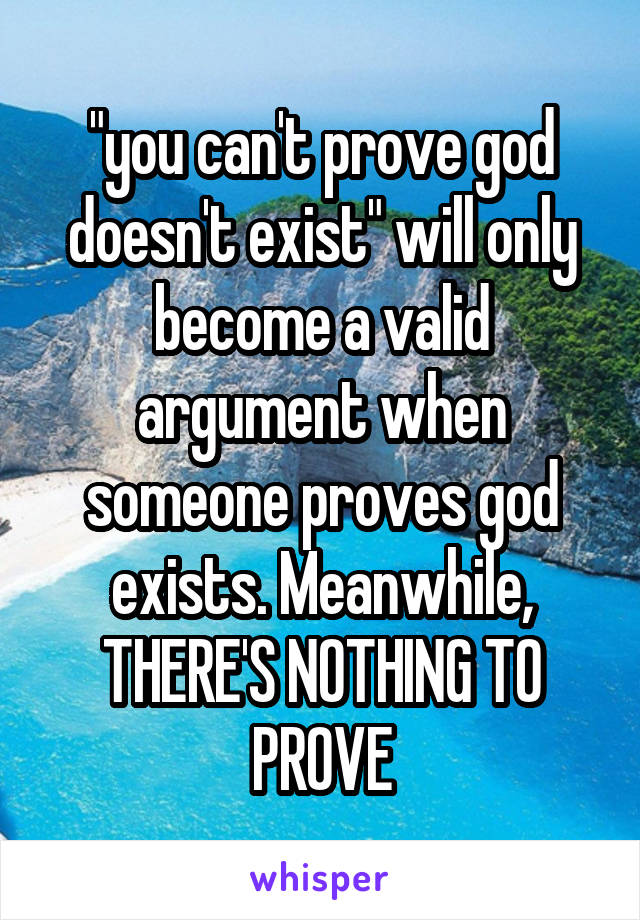 "you can't prove god doesn't exist" will only become a valid argument when someone proves god exists. Meanwhile, THERE'S NOTHING TO PROVE