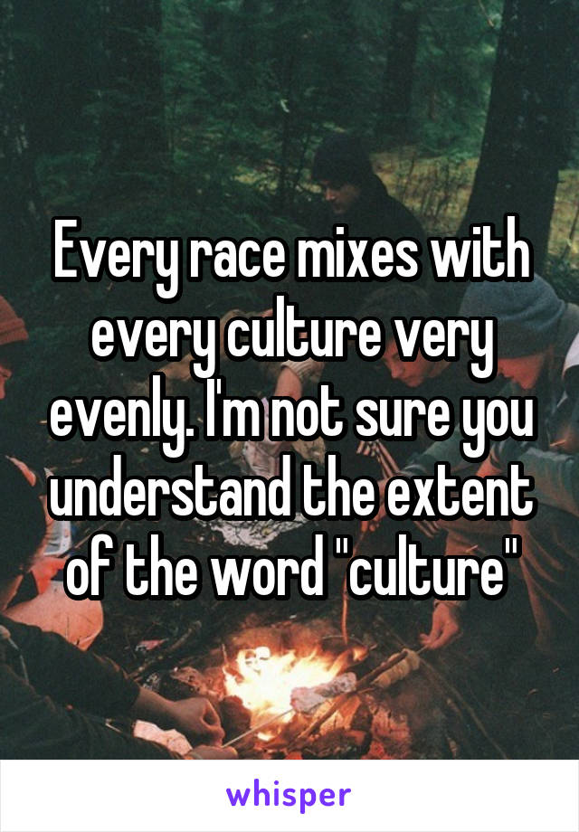 Every race mixes with every culture very evenly. I'm not sure you understand the extent of the word "culture"