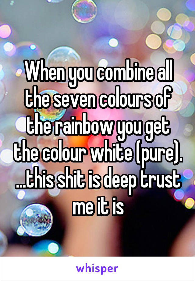 When you combine all the seven colours of the rainbow you get the colour white (pure). ...this shit is deep trust me it is