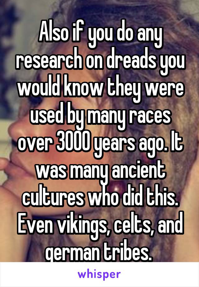 Also if you do any research on dreads you would know they were used by many races over 3000 years ago. It was many ancient cultures who did this. Even vikings, celts, and german tribes. 