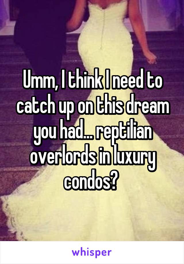 Umm, I think I need to catch up on this dream you had... reptilian overlords in luxury condos? 