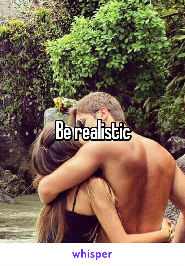 Be realistic