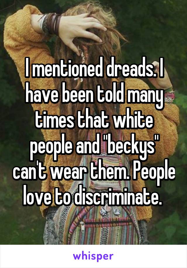 I mentioned dreads. I have been told many times that white people and "beckys" can't wear them. People love to discriminate. 