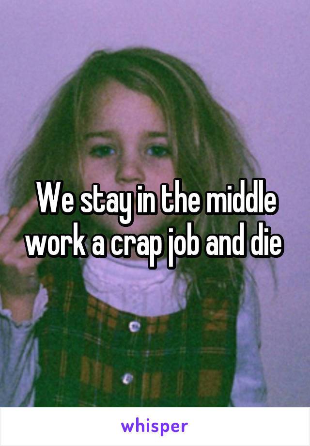 We stay in the middle work a crap job and die 