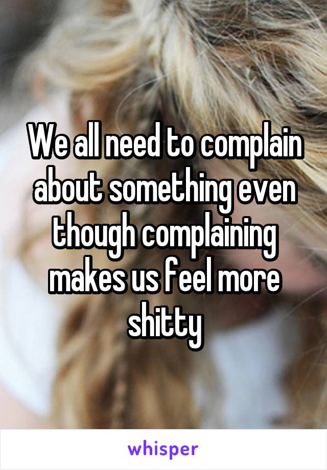 We all need to complain about something even though complaining makes us feel more shitty