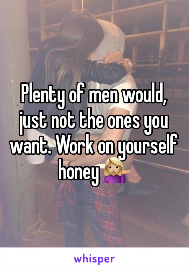 Plenty of men would, just not the ones you want. Work on yourself honey 💁🏼