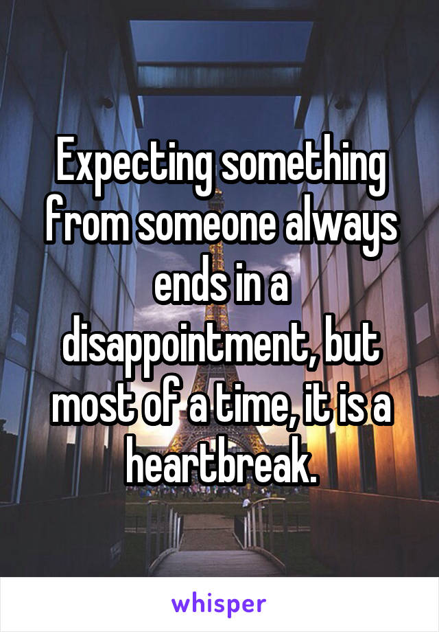 Expecting something from someone always ends in a disappointment, but most of a time, it is a heartbreak.