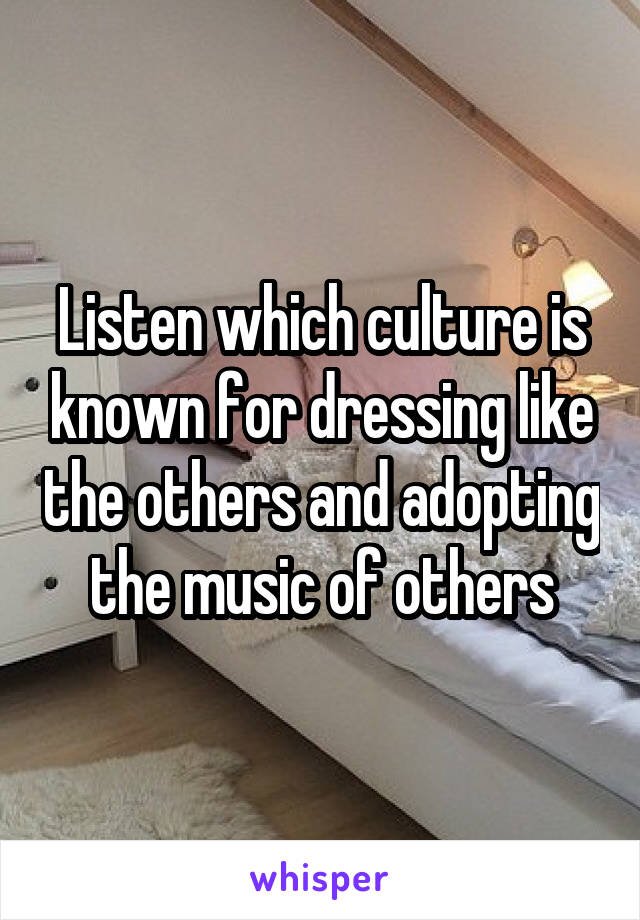 Listen which culture is known for dressing like the others and adopting the music of others