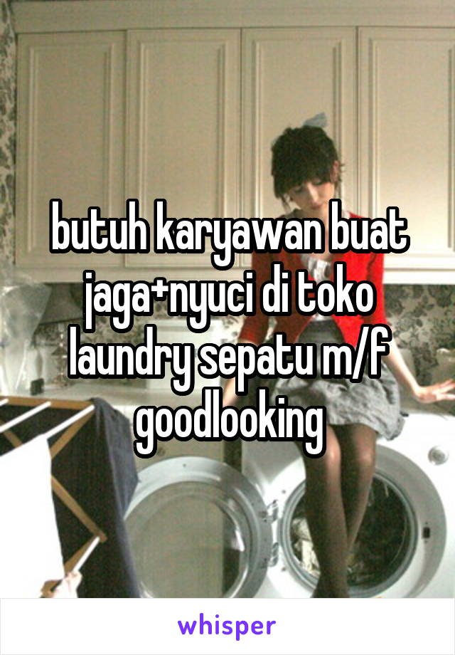 butuh karyawan buat jaga+nyuci di toko laundry sepatu m/f goodlooking