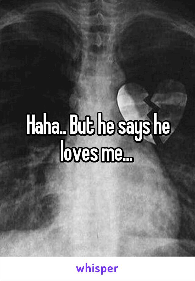 Haha.. But he says he loves me... 