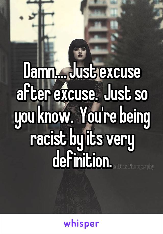 Damn.... Just excuse after excuse.  Just so you know.  You're being racist by its very definition.