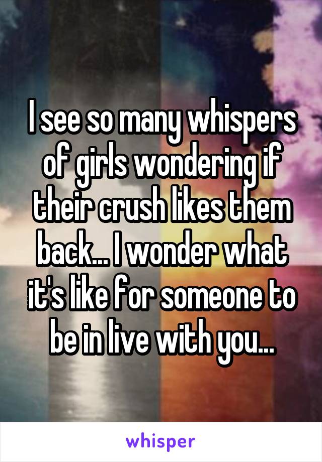 I see so many whispers of girls wondering if their crush likes them back... I wonder what it's like for someone to be in live with you...