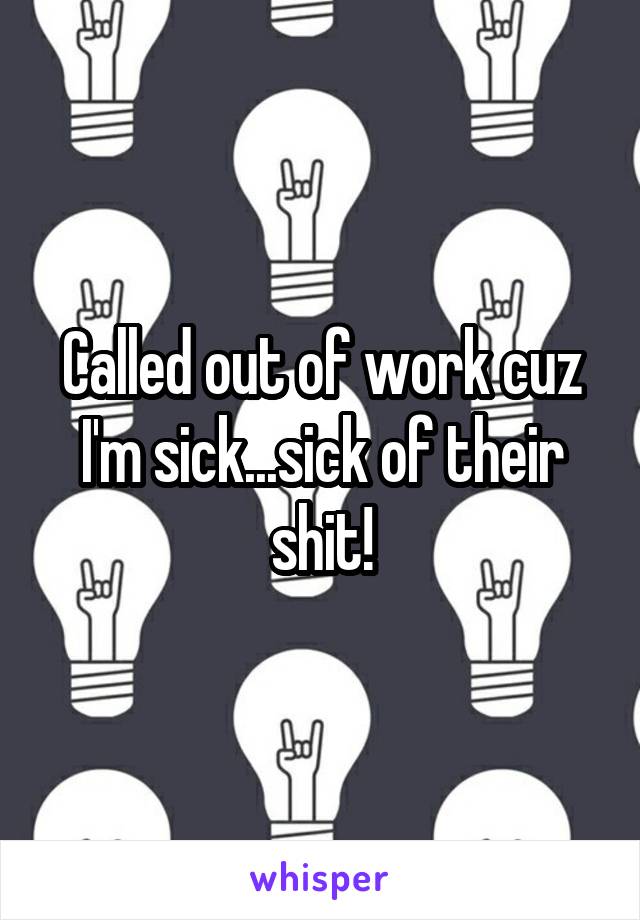 Called out of work cuz I'm sick...sick of their shit!