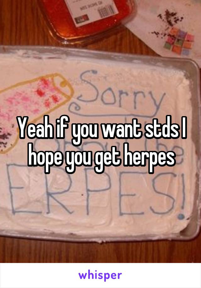 Yeah if you want stds I hope you get herpes