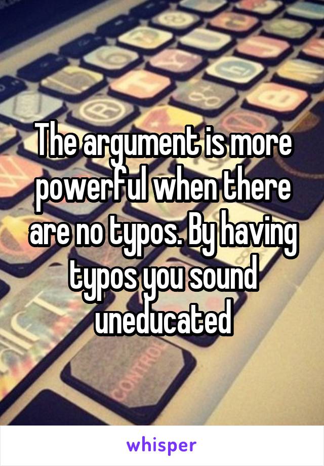 The argument is more powerful when there are no typos. By having typos you sound uneducated