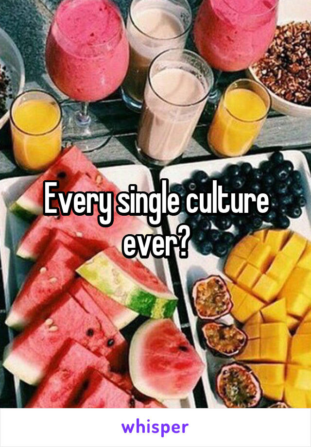 Every single culture ever?