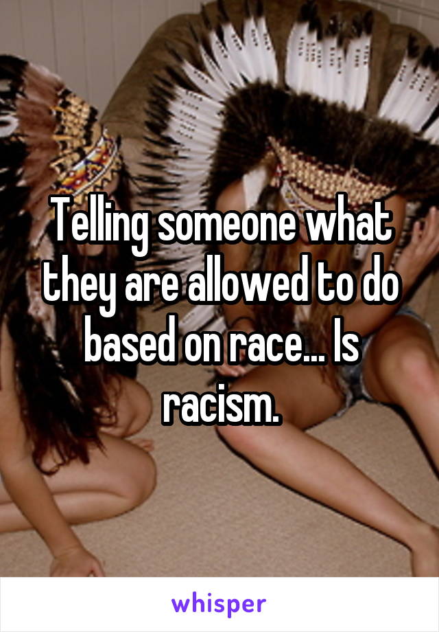 Telling someone what they are allowed to do based on race... Is racism.