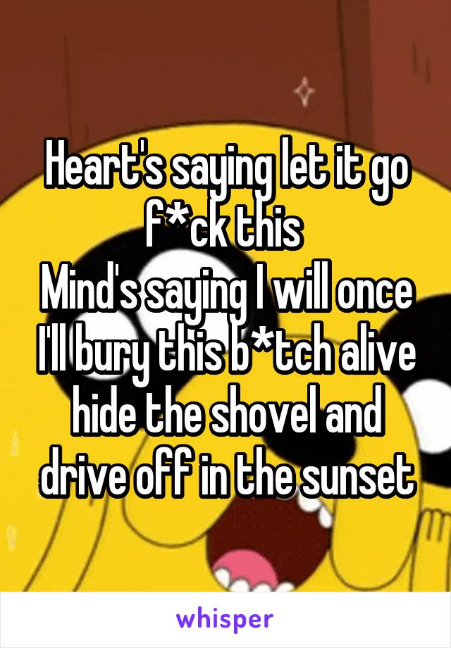 Heart's saying let it go f*ck this 
Mind's saying I will once I'll bury this b*tch alive hide the shovel and drive off in the sunset