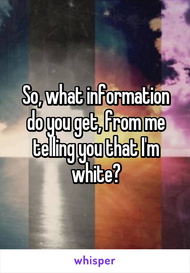 So, what information do you get, from me telling you that I'm white?