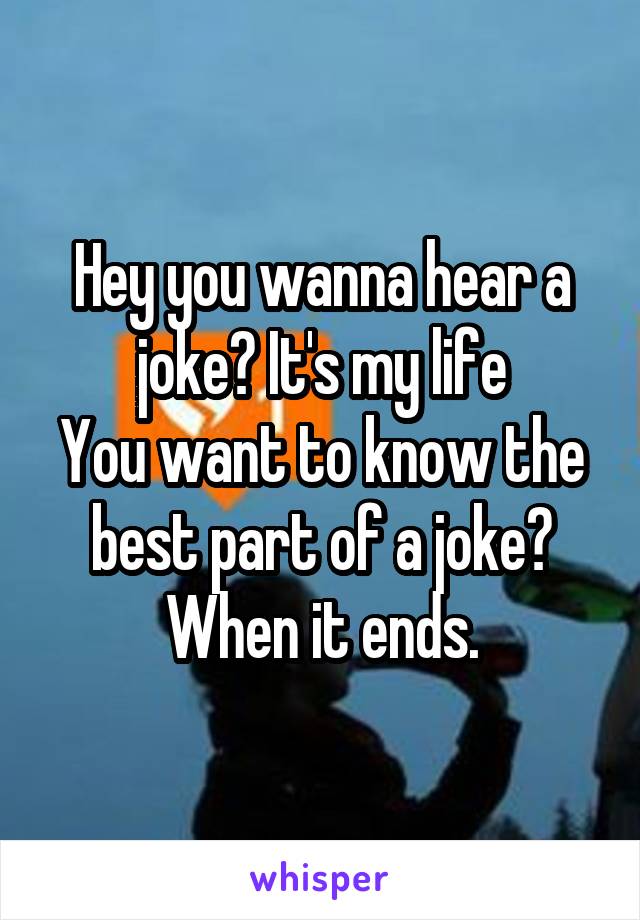 Hey you wanna hear a joke? It's my life
You want to know the best part of a joke? When it ends.