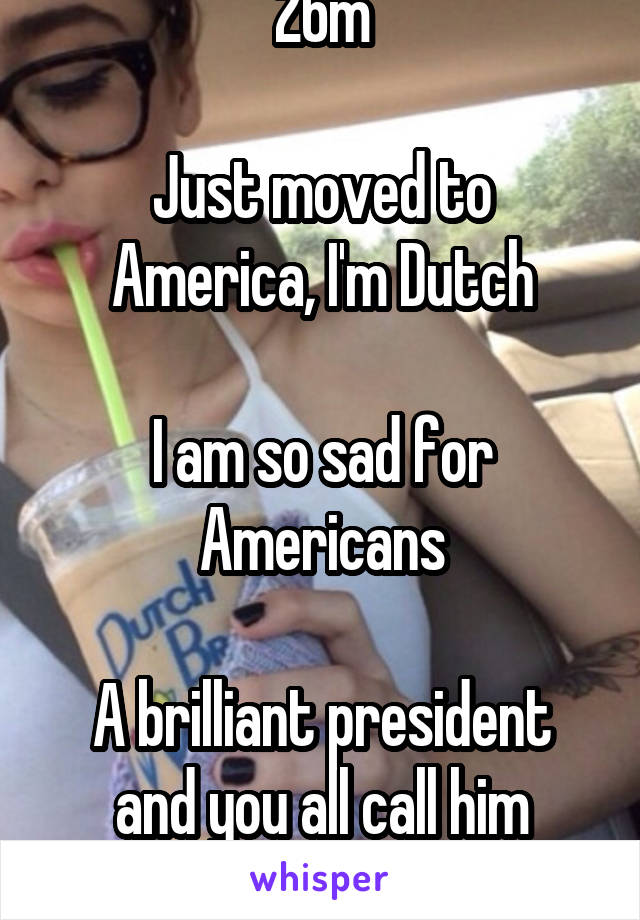 26m

Just moved to America, I'm Dutch

I am so sad for Americans

A brilliant president and you all call him racist 