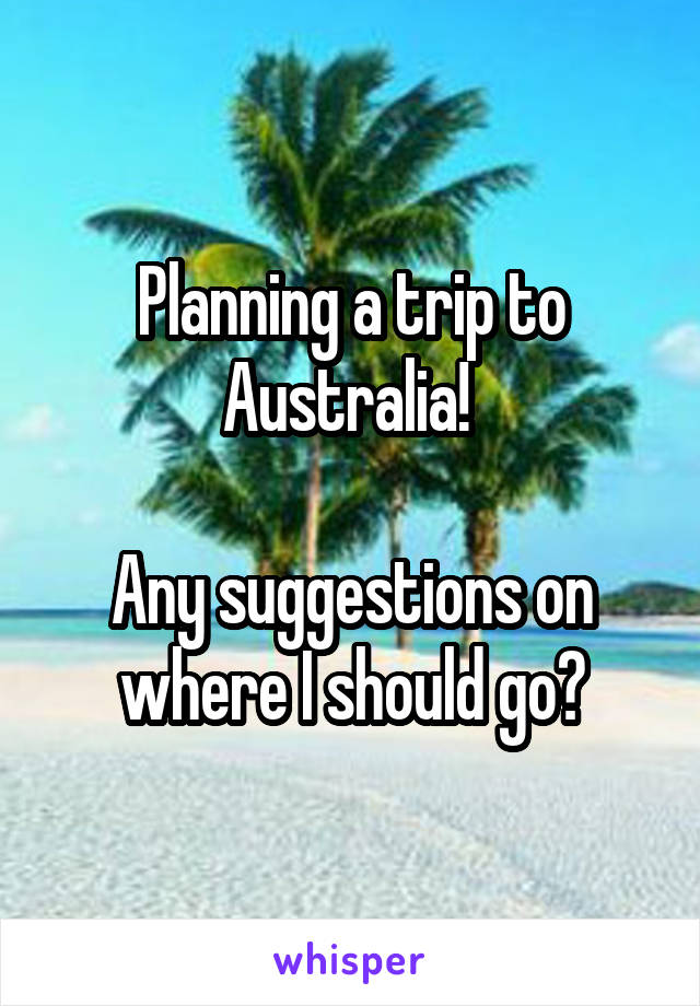 Planning a trip to Australia! 

Any suggestions on where I should go?