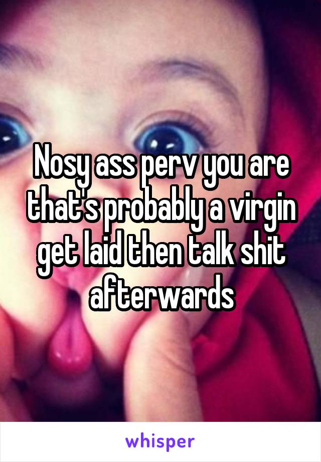 Nosy ass perv you are that's probably a virgin get laid then talk shit afterwards