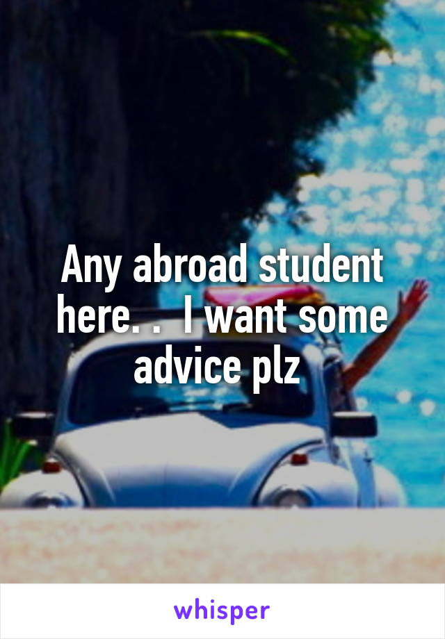 Any abroad student here. .  I want some advice plz 