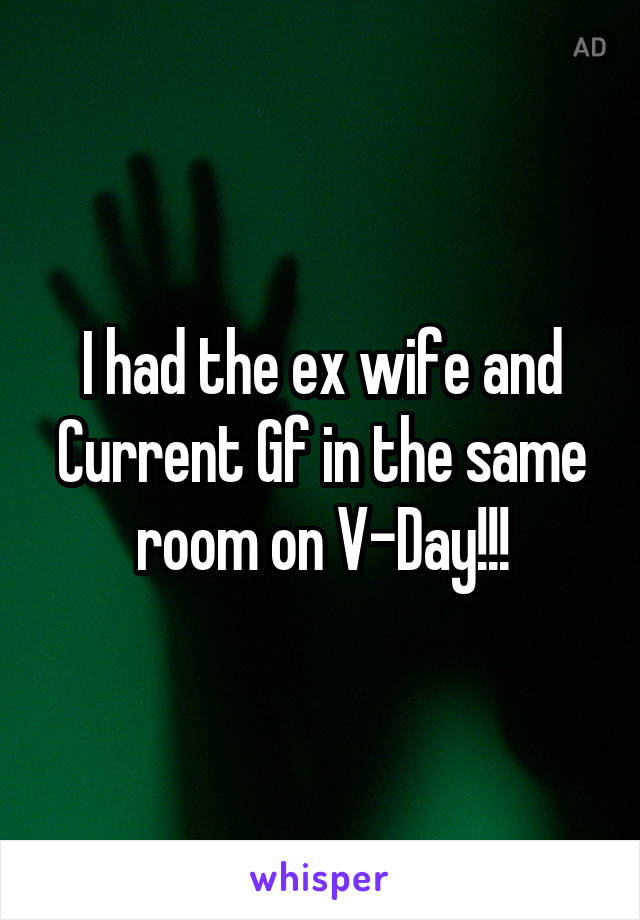 I had the ex wife and Current Gf in the same room on V-Day!!!