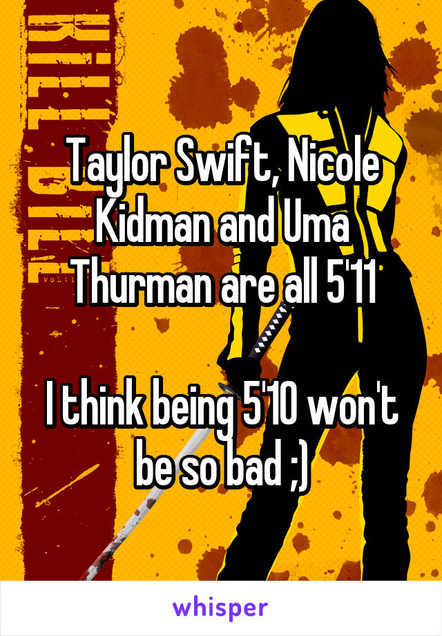 Taylor Swift, Nicole Kidman and Uma Thurman are all 5'11

I think being 5'10 won't be so bad ;)