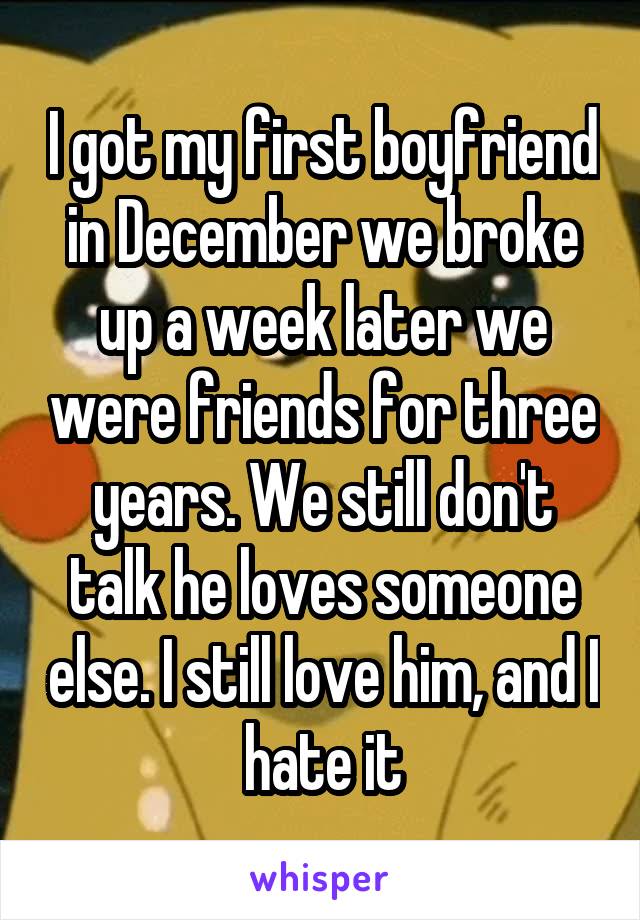 I got my first boyfriend in December we broke up a week later we were friends for three years. We still don't talk he loves someone else. I still love him, and I hate it