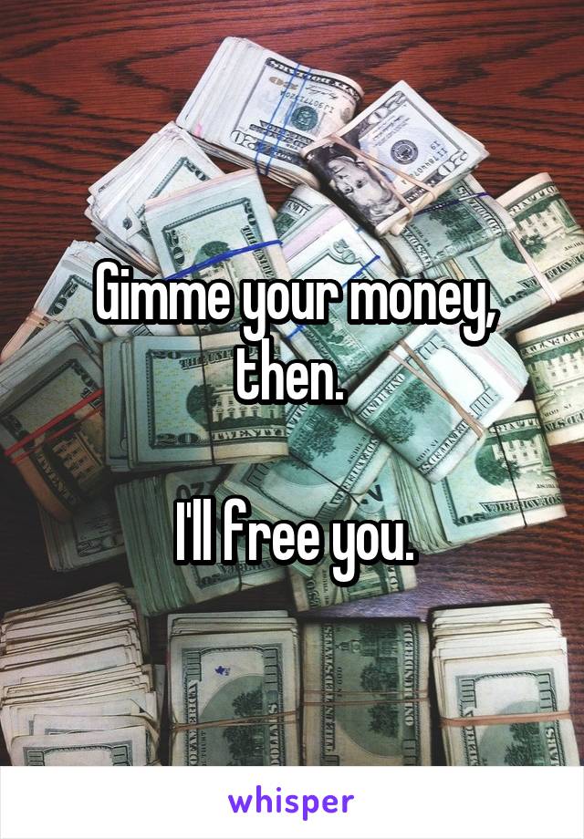 Gimme your money, then. 

I'll free you.